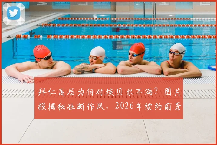 拜仁高层为何对埃贝尔不满？图片报揭秘独断作风，2026年续约前景堪忧