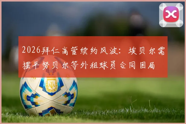 2026拜仁高管续约风波：埃贝尔需摆平努贝尔等外租球员合同困局
