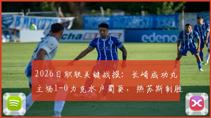 2026日职联关键战报：长崎成功丸主场1-0力克水户蜀葵，热苏斯制胜球价值连城，附全场数据及积分榜形势解读