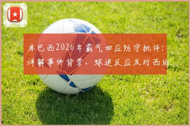 库巴西2026年霸气回应防守批评：详解事件背景、球迷反应及对西班牙队未来的影响