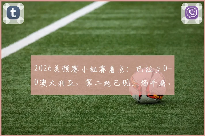 2026美预赛小组赛看点:巴拉圭0-0澳大利亚,第二轮已现三场平局,赛果分析与球队近况解读