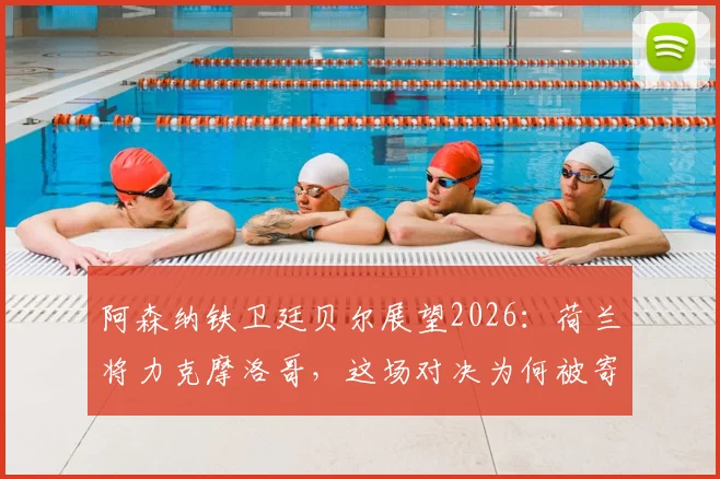 阿森纳铁卫廷贝尔展望2026：荷兰将力克摩洛哥，这场对决为何被寄予厚望？