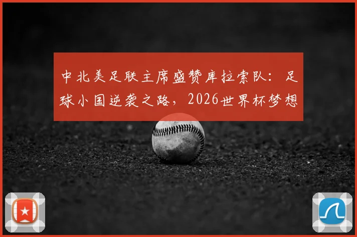 中北美足联主席盛赞库拉索队：足球小国逆袭之路，2026世界杯梦想背后的故事