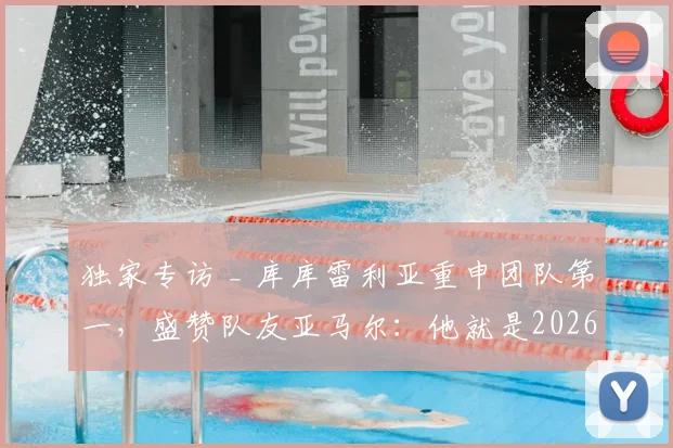 独家专访 _ 库库雷利亚重申团队第一,盛赞队友亚马尔:他就是2026年的世界顶级巨星!