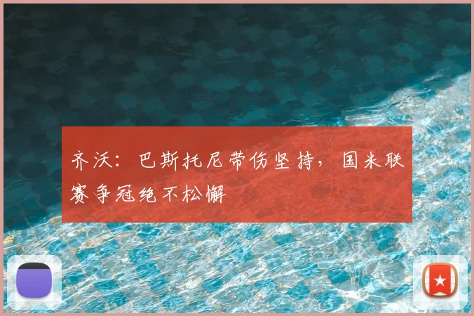 齐沃：巴斯托尼带伤坚持，国米联赛争冠绝不松懈