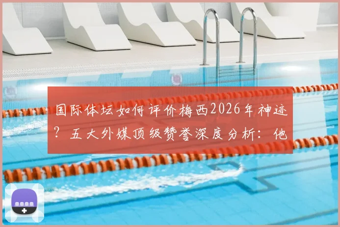 国际体坛如何评价梅西2026年神迹？五大外媒顶级赞誉深度分析：他重新定义了足球
