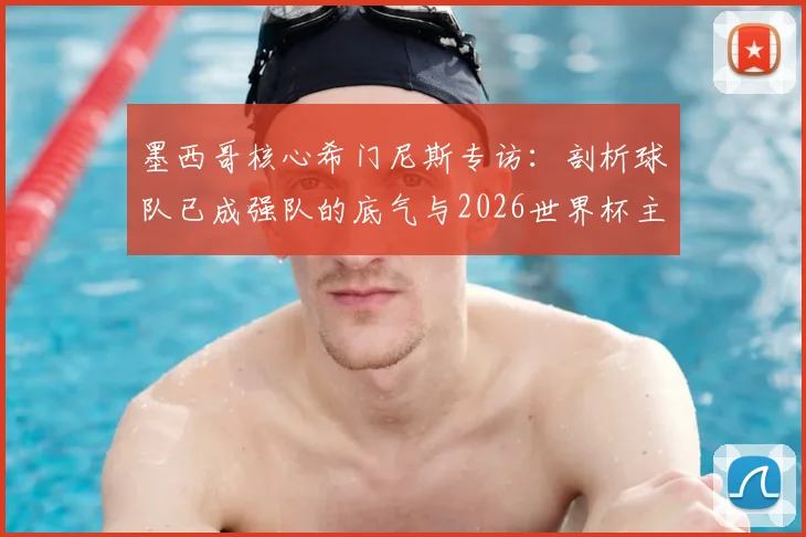 墨西哥核心希门尼斯专访：剖析球队已成强队的底气与2026世界杯主场优势的实战应用