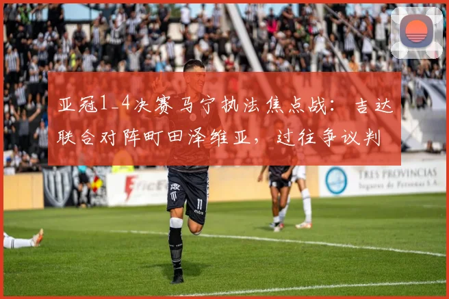 亚冠1_4决赛马宁执法焦点战：吉达联合对阵町田泽维亚，过往争议判罚与风格解析