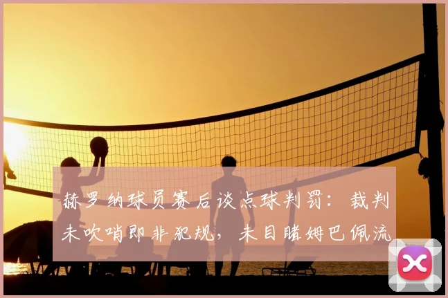 赫罗纳球员赛后谈点球判罚:裁判未吹哨即非犯规,未目睹姆巴佩流血引争议