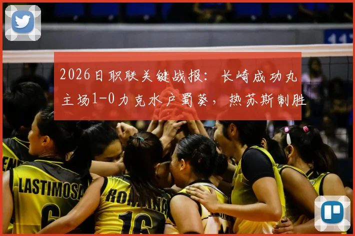 2026日职联关键战报：长崎成功丸主场1-0力克水户蜀葵，热苏斯制胜球价值连城，附全场数据及积分榜形势解读