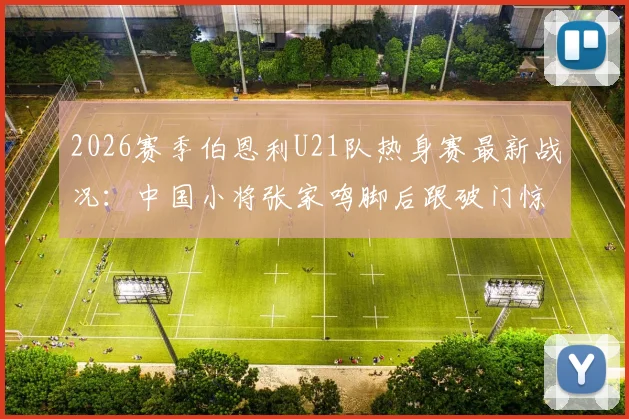 2026赛季伯恩利U21队热身赛最新战况：中国小将张家鸣脚后跟破门惊艳全场，详细解析其技术特点与留洋前景