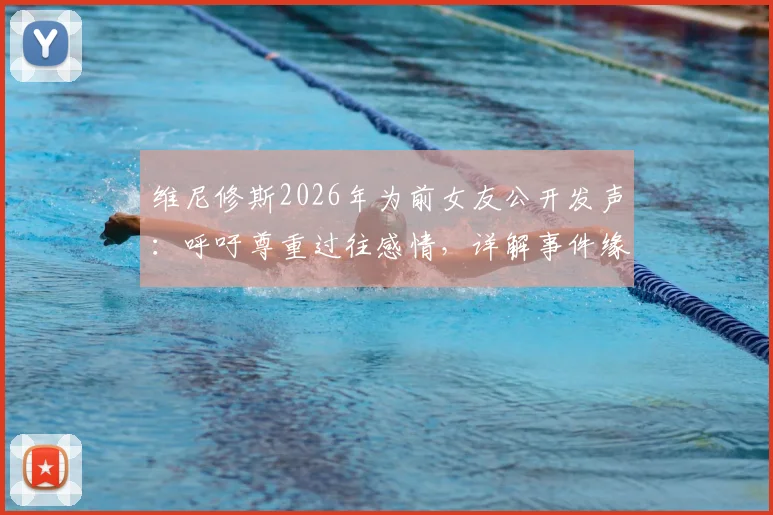 维尼修斯2026年为前女友公开发声：呼吁尊重过往感情，详解事件缘由与球员回应态度