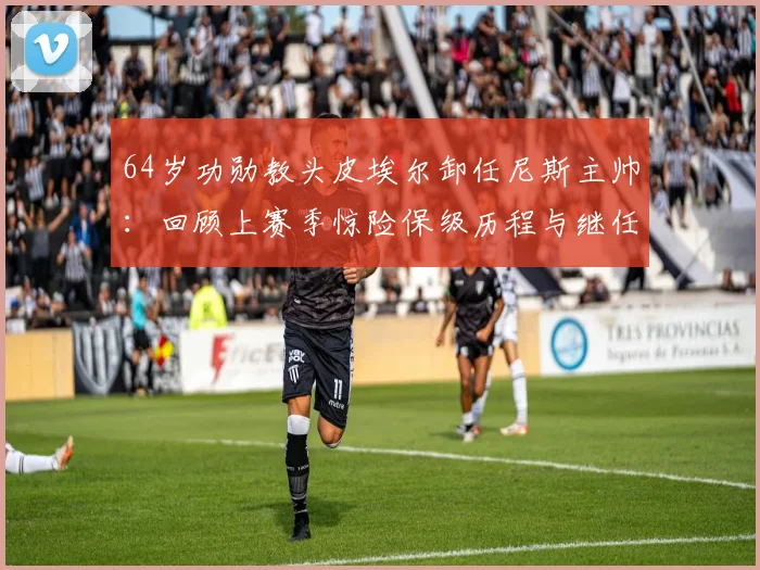 64岁功勋教头皮埃尔卸任尼斯主帅：回顾上赛季惊险保级历程与继任者猜想