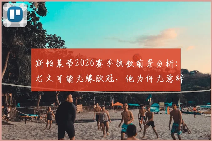 斯帕莱蒂2026赛季执教前景分析：尤文可能无缘欧冠，他为何无意辞职？