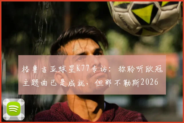 格鲁吉亚球星K77专访：称聆听欧冠主题曲已是成就，但那不勒斯2026赛季目标全力冲击冠军