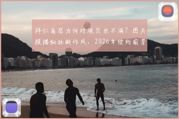 拜仁高层为何对埃贝尔不满？图片报揭秘独断作风，2026年续约前景堪忧