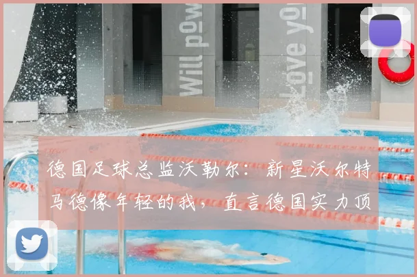 德国足球总监沃勒尔：新星沃尔特马德像年轻的我，直言德国实力顶尖但阵容厚度逊于法国