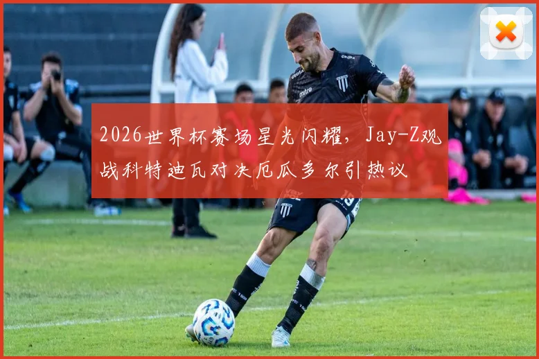 2026世界杯赛场星光闪耀，Jay-Z观战科特迪瓦对决厄瓜多尔引热议