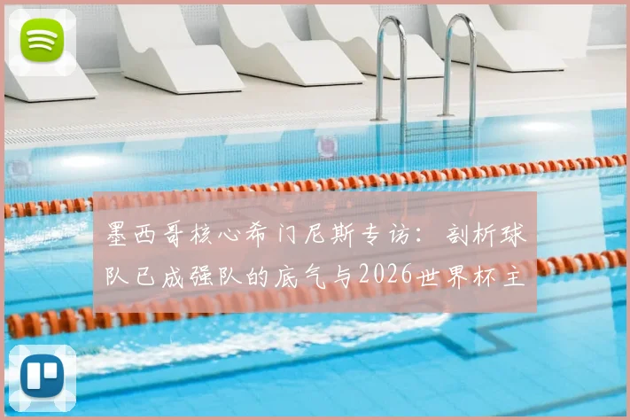墨西哥核心希门尼斯专访：剖析球队已成强队的底气与2026世界杯主场优势的实战应用