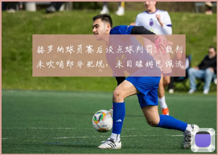 赫罗纳球员赛后谈点球判罚：裁判未吹哨即非犯规，未目睹姆巴佩流血引争议