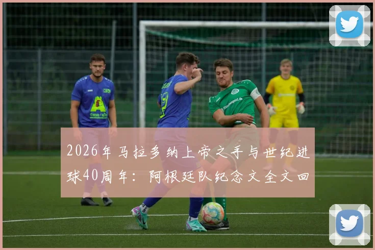 2026年马拉多纳上帝之手与世纪进球40周年：阿根廷队纪念文全文回顾，附经典视频高清集锦