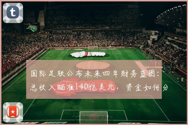 国际足联公布未来四年财务蓝图：总收入瞄准140亿美元，资金如何分配与影响足球格局解析