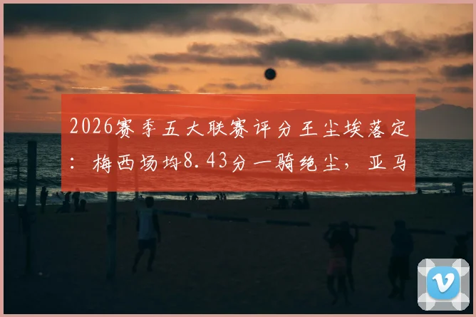 2026赛季五大联赛评分王尘埃落定：梅西场均8.43分一骑绝尘，亚马尔凯恩表现抢眼