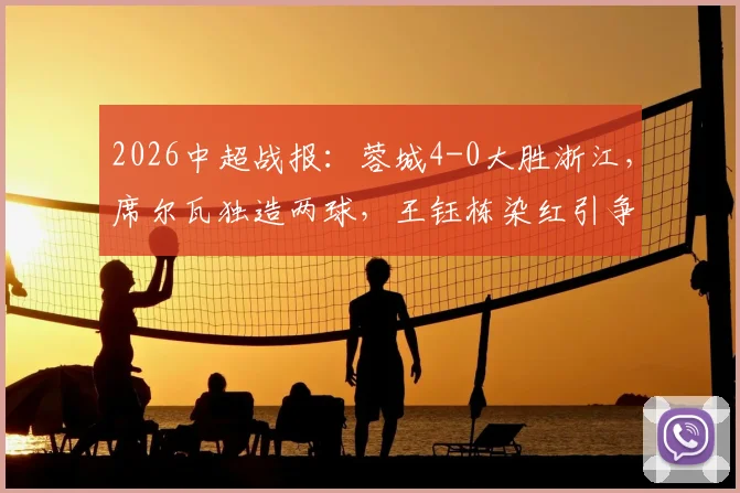 2026中超战报：蓉城4-0大胜浙江，席尔瓦独造两球，王钰栋染红引争议，附全场集锦观看指南