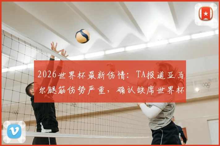 2026世界杯最新伤情：TA报道亚马尔腿筋伤势严重，确认缺席世界杯初期比赛，对西班牙队影响几何？