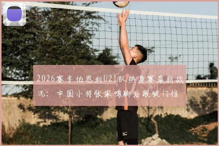 2026赛季伯恩利U21队热身赛最新战况：中国小将张家鸣脚后跟破门惊艳全场，详细解析其技术特点与留洋前景