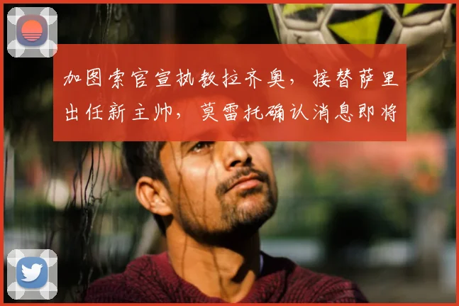 加图索官宣执教拉齐奥,接替萨里出任新主帅,莫雷托确认消息即将公布